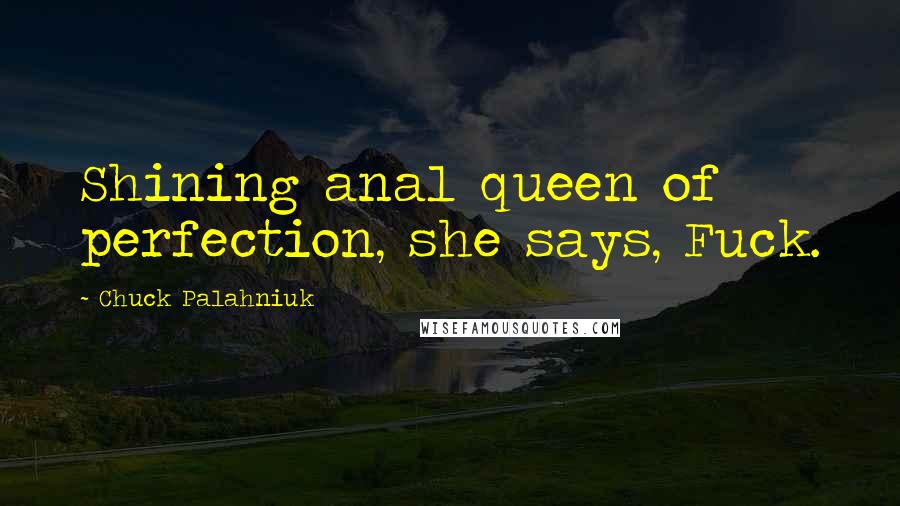 Chuck Palahniuk Quotes: Shining anal queen of perfection, she says, Fuck.