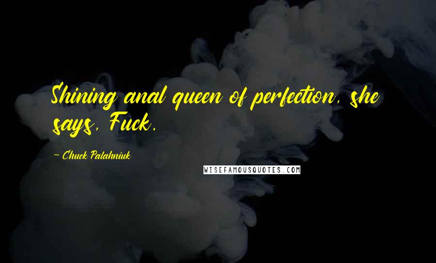 Chuck Palahniuk Quotes: Shining anal queen of perfection, she says, Fuck.