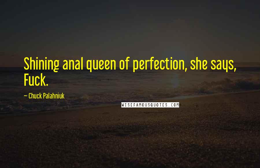 Chuck Palahniuk Quotes: Shining anal queen of perfection, she says, Fuck.