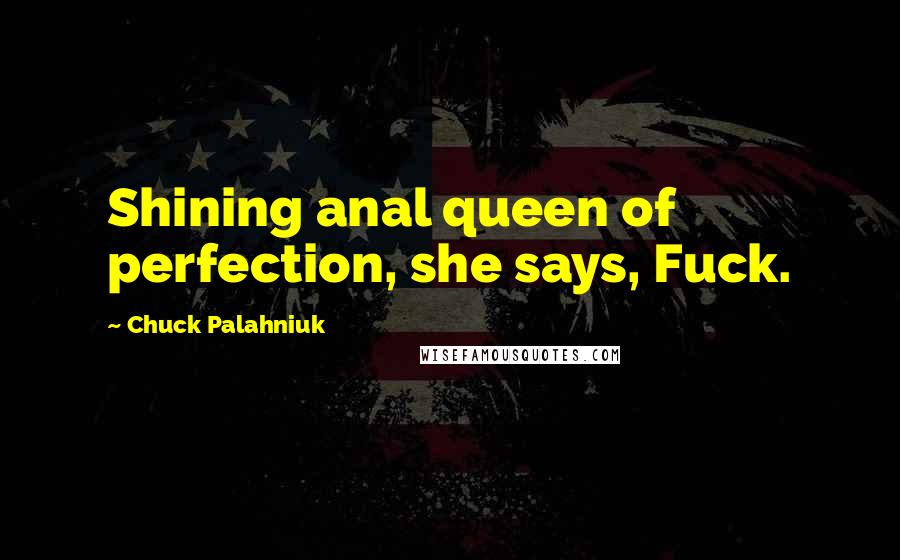 Chuck Palahniuk Quotes: Shining anal queen of perfection, she says, Fuck.