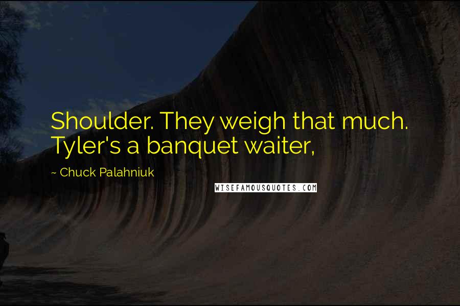 Chuck Palahniuk Quotes: Shoulder. They weigh that much. Tyler's a banquet waiter,