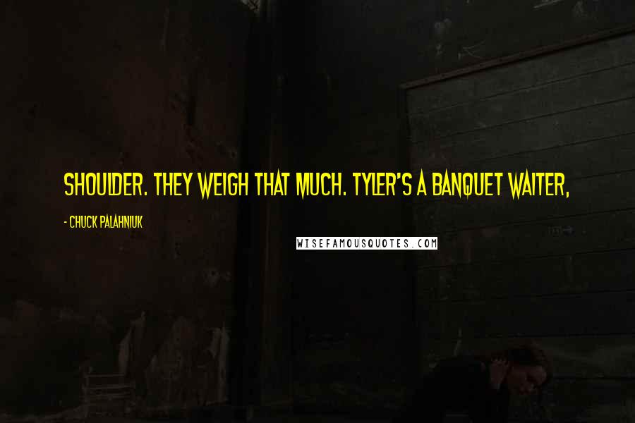 Chuck Palahniuk Quotes: Shoulder. They weigh that much. Tyler's a banquet waiter,