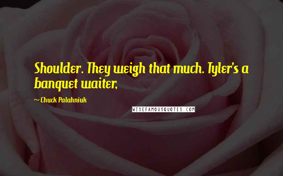 Chuck Palahniuk Quotes: Shoulder. They weigh that much. Tyler's a banquet waiter,