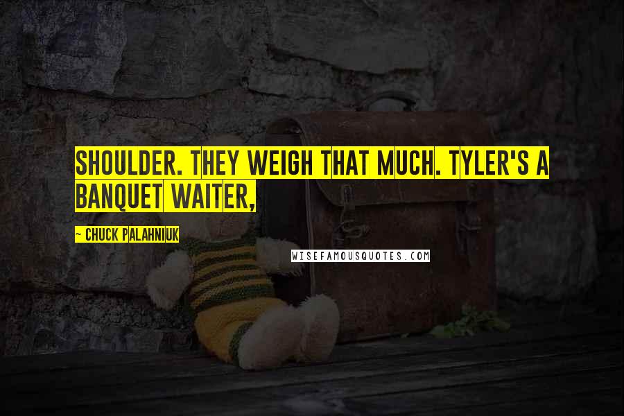 Chuck Palahniuk Quotes: Shoulder. They weigh that much. Tyler's a banquet waiter,