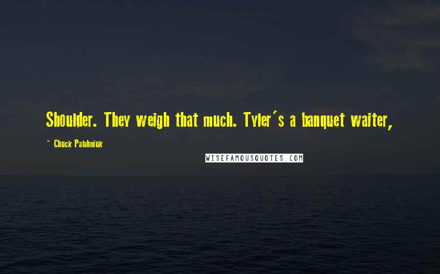 Chuck Palahniuk Quotes: Shoulder. They weigh that much. Tyler's a banquet waiter,