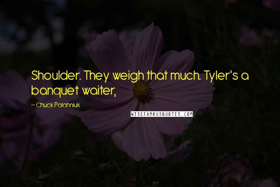 Chuck Palahniuk Quotes: Shoulder. They weigh that much. Tyler's a banquet waiter,