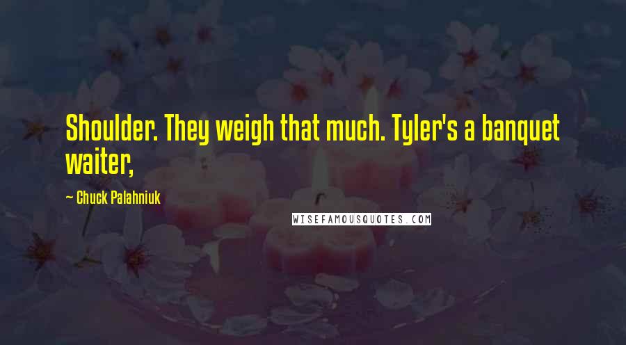 Chuck Palahniuk Quotes: Shoulder. They weigh that much. Tyler's a banquet waiter,