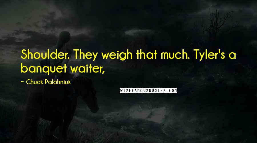 Chuck Palahniuk Quotes: Shoulder. They weigh that much. Tyler's a banquet waiter,