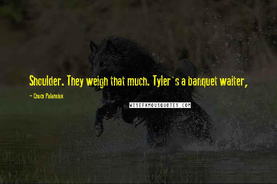 Chuck Palahniuk Quotes: Shoulder. They weigh that much. Tyler's a banquet waiter,