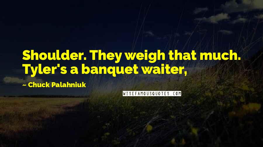 Chuck Palahniuk Quotes: Shoulder. They weigh that much. Tyler's a banquet waiter,
