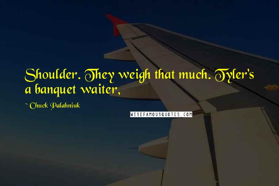 Chuck Palahniuk Quotes: Shoulder. They weigh that much. Tyler's a banquet waiter,