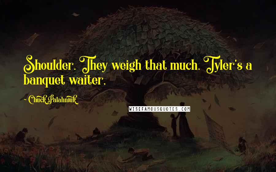 Chuck Palahniuk Quotes: Shoulder. They weigh that much. Tyler's a banquet waiter,