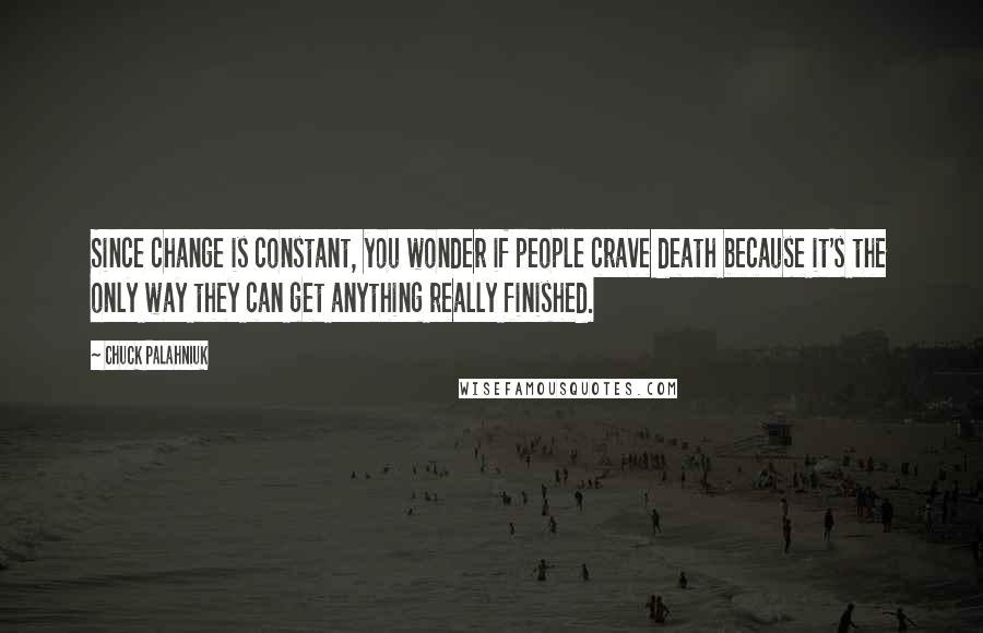 Chuck Palahniuk Quotes: Since change is constant, you wonder if people crave death because it's the only way they can get anything really finished.