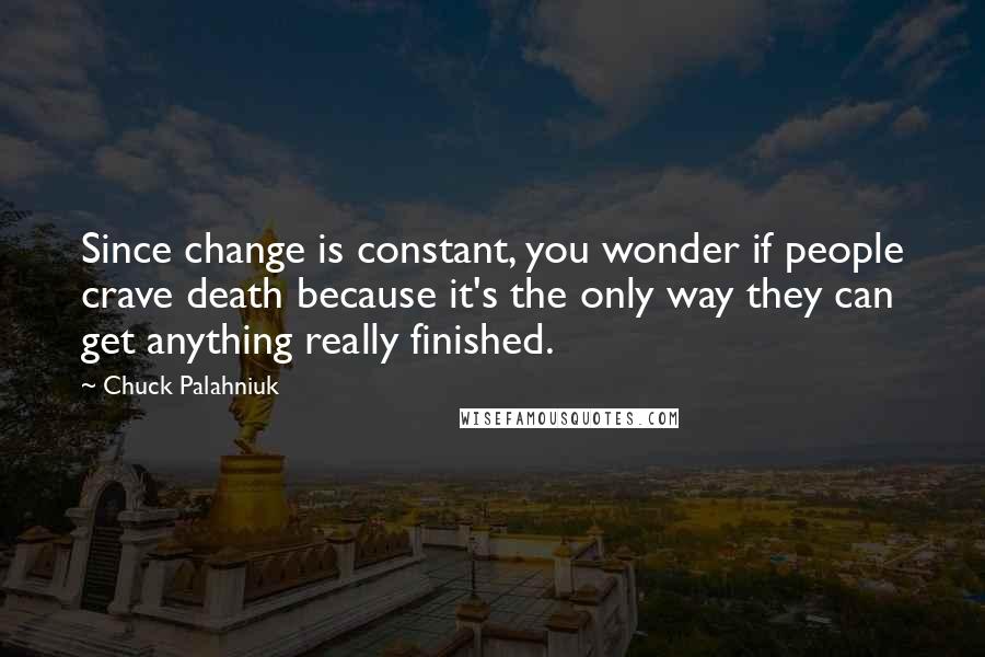 Chuck Palahniuk Quotes: Since change is constant, you wonder if people crave death because it's the only way they can get anything really finished.