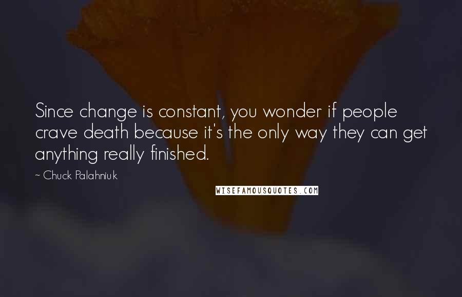 Chuck Palahniuk Quotes: Since change is constant, you wonder if people crave death because it's the only way they can get anything really finished.