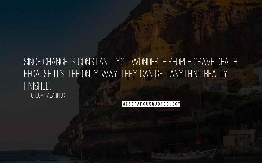 Chuck Palahniuk Quotes: Since change is constant, you wonder if people crave death because it's the only way they can get anything really finished.