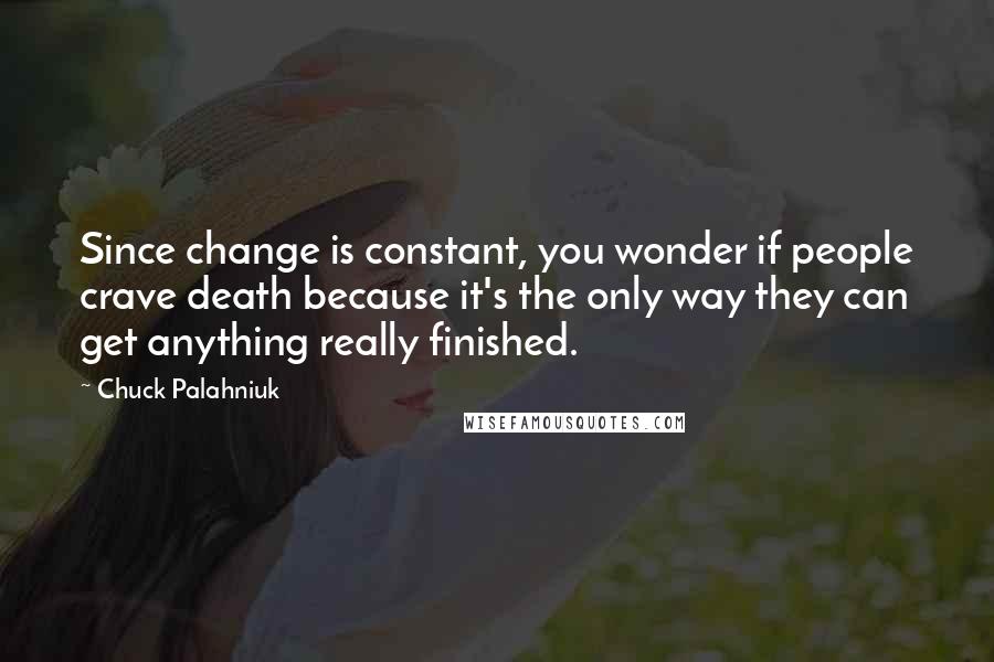 Chuck Palahniuk Quotes: Since change is constant, you wonder if people crave death because it's the only way they can get anything really finished.