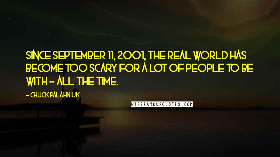 Chuck Palahniuk Quotes: Since September 11, 2001, the real world has become too scary for a lot of people to be with - all the time.