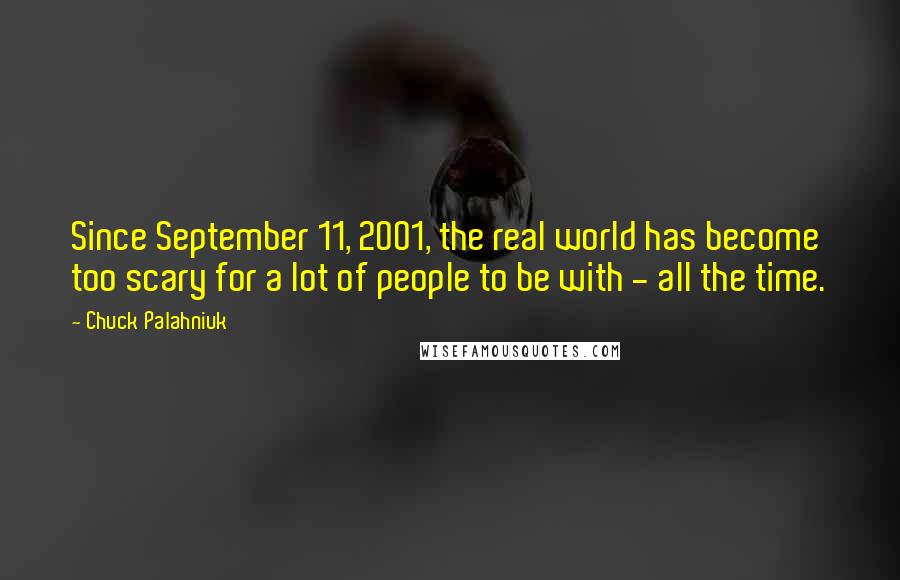 Chuck Palahniuk Quotes: Since September 11, 2001, the real world has become too scary for a lot of people to be with - all the time.