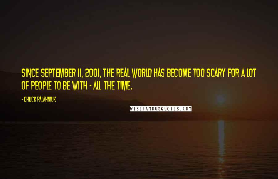 Chuck Palahniuk Quotes: Since September 11, 2001, the real world has become too scary for a lot of people to be with - all the time.