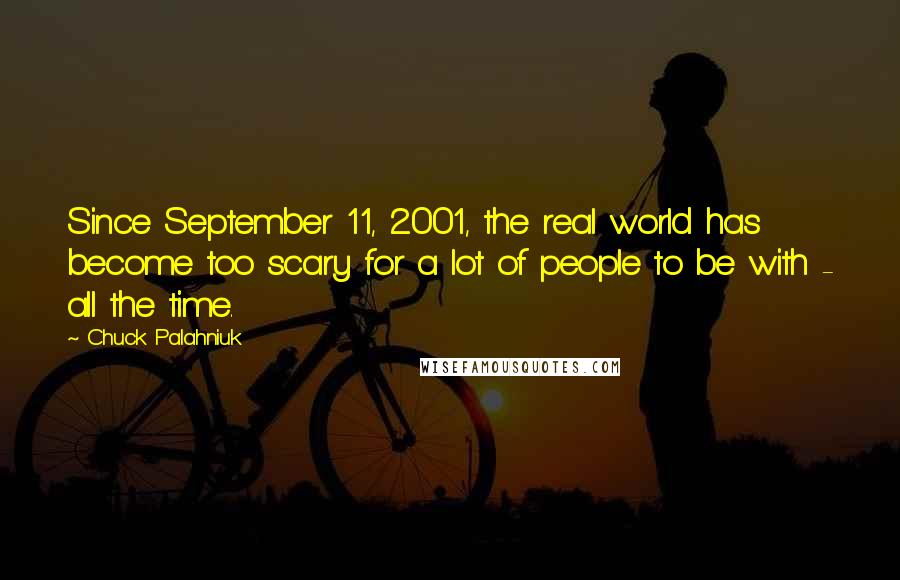 Chuck Palahniuk Quotes: Since September 11, 2001, the real world has become too scary for a lot of people to be with - all the time.