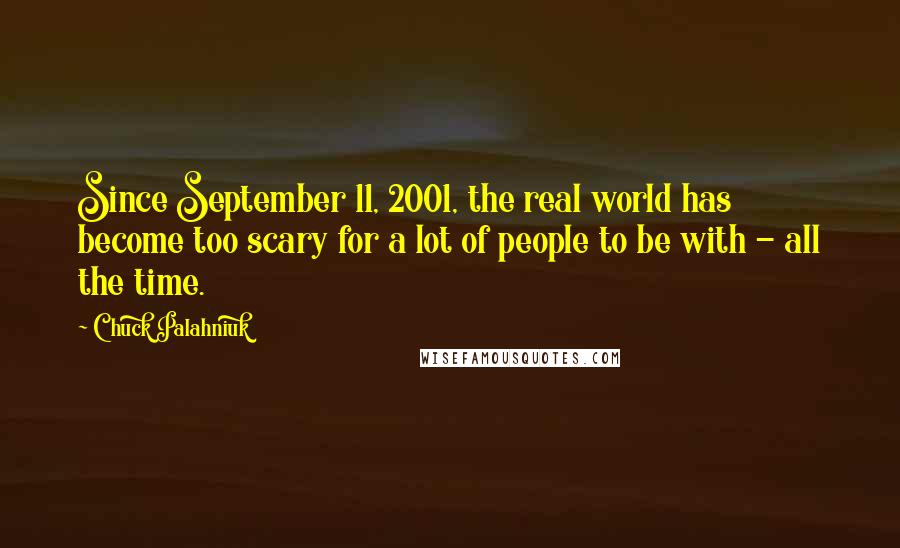 Chuck Palahniuk Quotes: Since September 11, 2001, the real world has become too scary for a lot of people to be with - all the time.