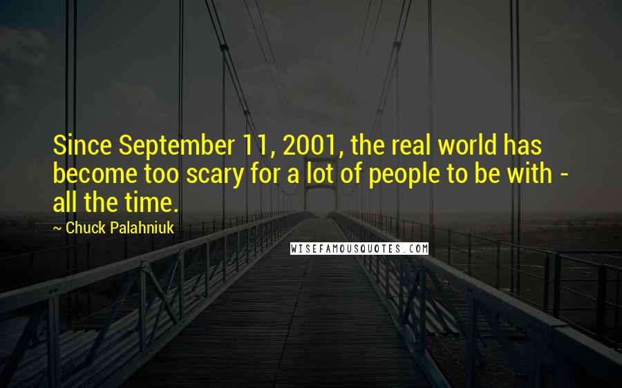 Chuck Palahniuk Quotes: Since September 11, 2001, the real world has become too scary for a lot of people to be with - all the time.