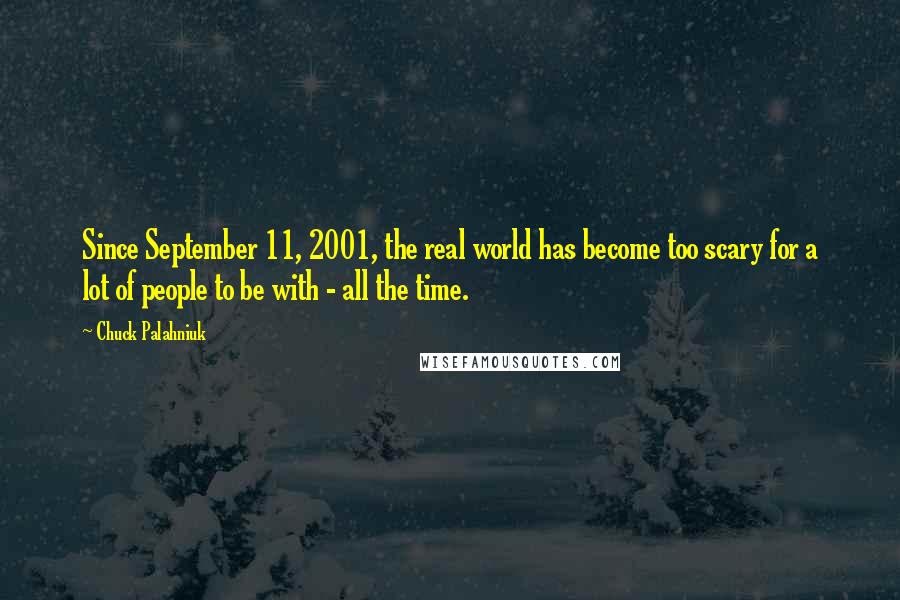 Chuck Palahniuk Quotes: Since September 11, 2001, the real world has become too scary for a lot of people to be with - all the time.