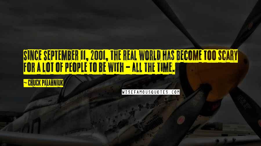 Chuck Palahniuk Quotes: Since September 11, 2001, the real world has become too scary for a lot of people to be with - all the time.