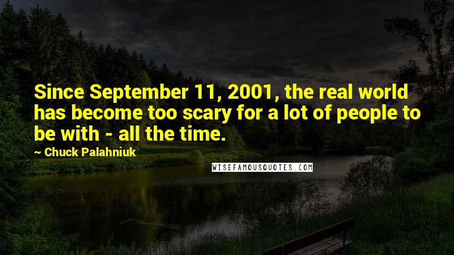 Chuck Palahniuk Quotes: Since September 11, 2001, the real world has become too scary for a lot of people to be with - all the time.