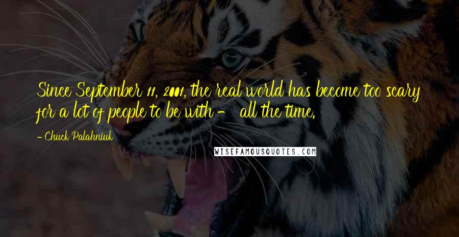 Chuck Palahniuk Quotes: Since September 11, 2001, the real world has become too scary for a lot of people to be with - all the time.