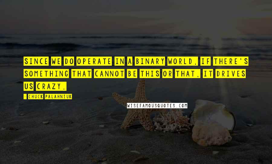 Chuck Palahniuk Quotes: Since we do operate in a binary world, if there's something that cannot be this or that, it drives us crazy.