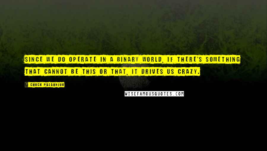 Chuck Palahniuk Quotes: Since we do operate in a binary world, if there's something that cannot be this or that, it drives us crazy.