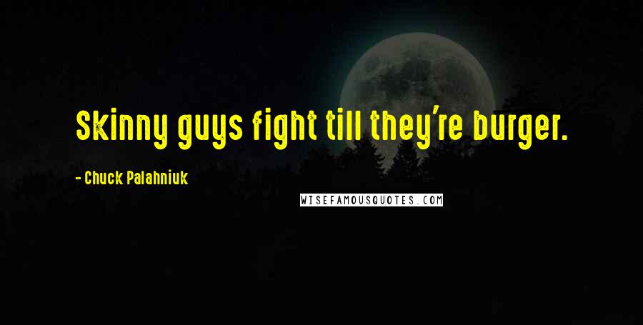 Chuck Palahniuk Quotes: Skinny guys fight till they're burger.