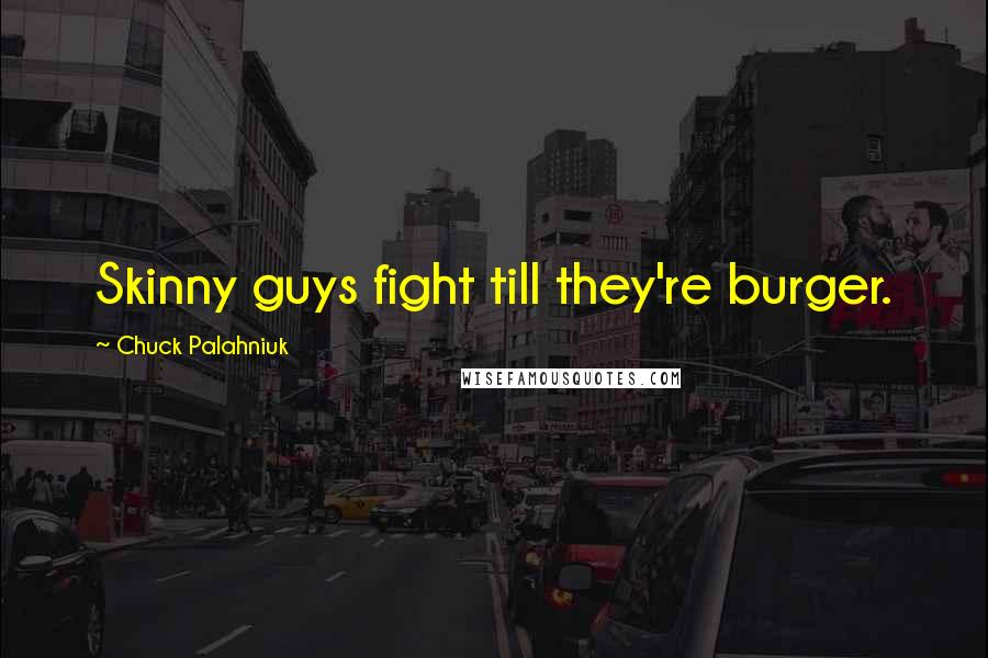 Chuck Palahniuk Quotes: Skinny guys fight till they're burger.
