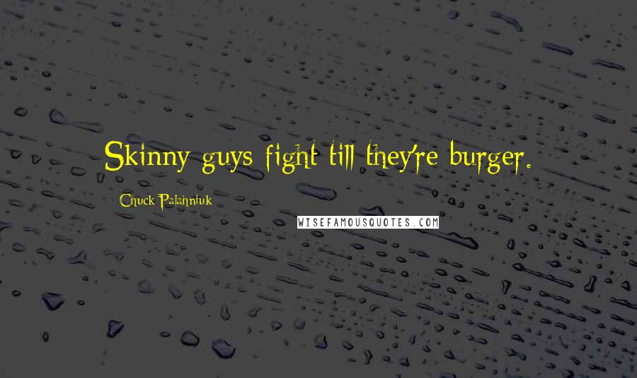 Chuck Palahniuk Quotes: Skinny guys fight till they're burger.