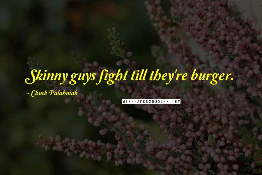 Chuck Palahniuk Quotes: Skinny guys fight till they're burger.