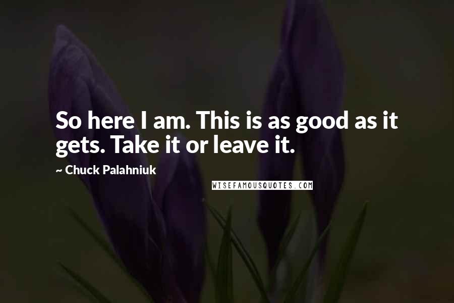 Chuck Palahniuk Quotes: So here I am. This is as good as it gets. Take it or leave it.