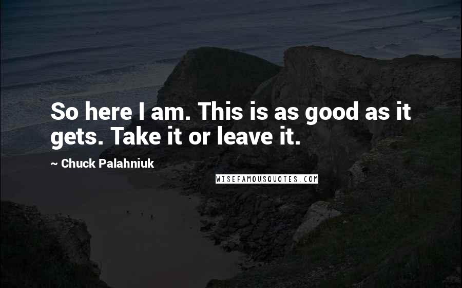 Chuck Palahniuk Quotes: So here I am. This is as good as it gets. Take it or leave it.