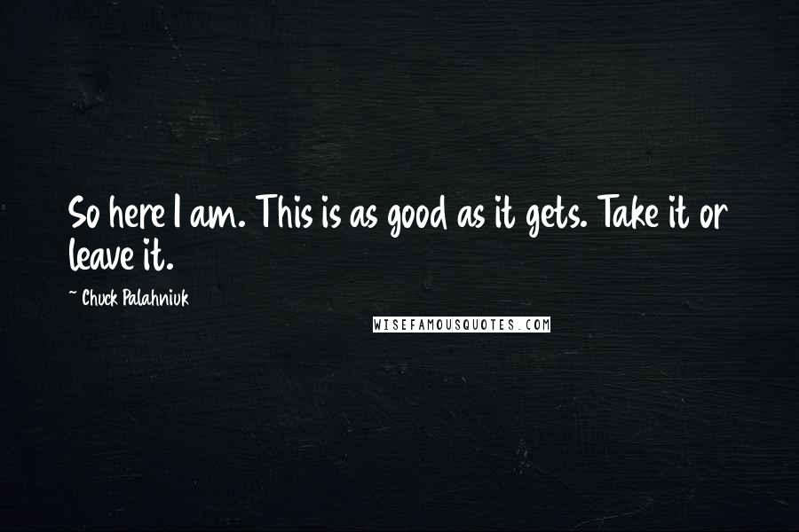 Chuck Palahniuk Quotes: So here I am. This is as good as it gets. Take it or leave it.