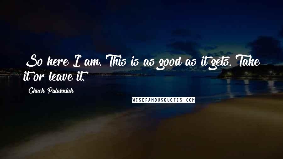 Chuck Palahniuk Quotes: So here I am. This is as good as it gets. Take it or leave it.
