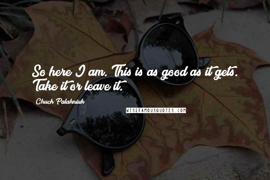 Chuck Palahniuk Quotes: So here I am. This is as good as it gets. Take it or leave it.