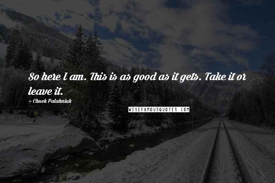 Chuck Palahniuk Quotes: So here I am. This is as good as it gets. Take it or leave it.