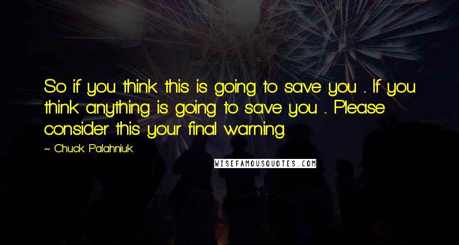 Chuck Palahniuk Quotes: So if you think this is going to save you ... If you think anything is going to save you ... Please consider this your final warning.