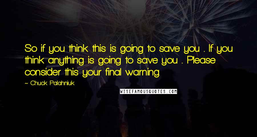 Chuck Palahniuk Quotes: So if you think this is going to save you ... If you think anything is going to save you ... Please consider this your final warning.