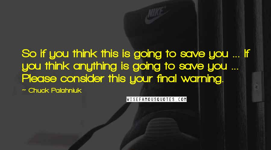 Chuck Palahniuk Quotes: So if you think this is going to save you ... If you think anything is going to save you ... Please consider this your final warning.