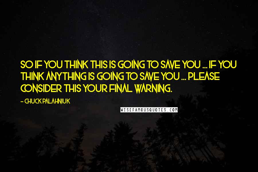 Chuck Palahniuk Quotes: So if you think this is going to save you ... If you think anything is going to save you ... Please consider this your final warning.