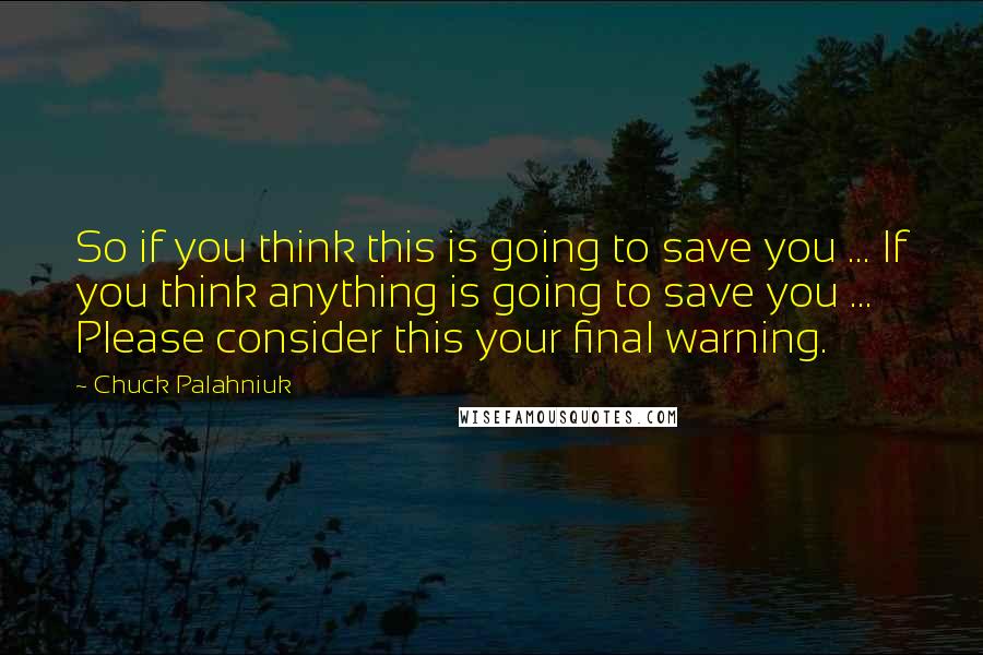 Chuck Palahniuk Quotes: So if you think this is going to save you ... If you think anything is going to save you ... Please consider this your final warning.