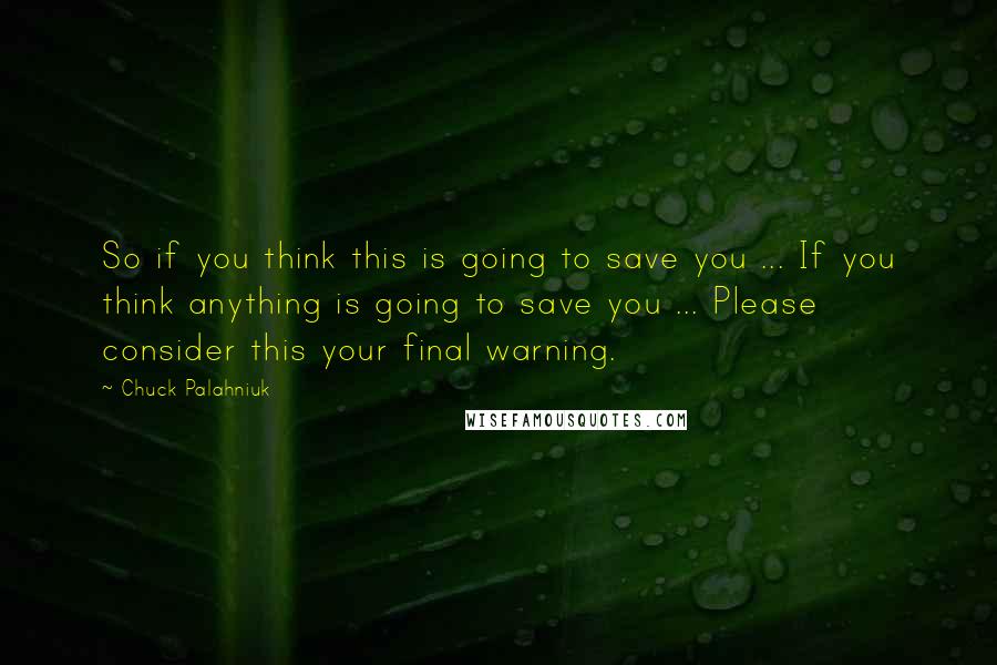 Chuck Palahniuk Quotes: So if you think this is going to save you ... If you think anything is going to save you ... Please consider this your final warning.