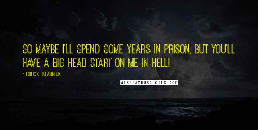 Chuck Palahniuk Quotes: So maybe I'll spend some years in prison, but you'll have a big head start on me in hell!